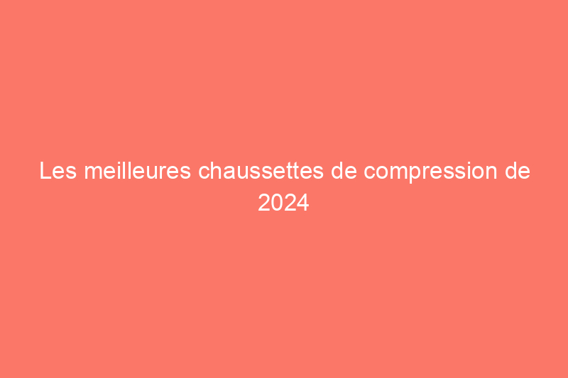 Les meilleures chaussettes de compression de 2024 pour réduire la fatigue et le gonflement des jambes