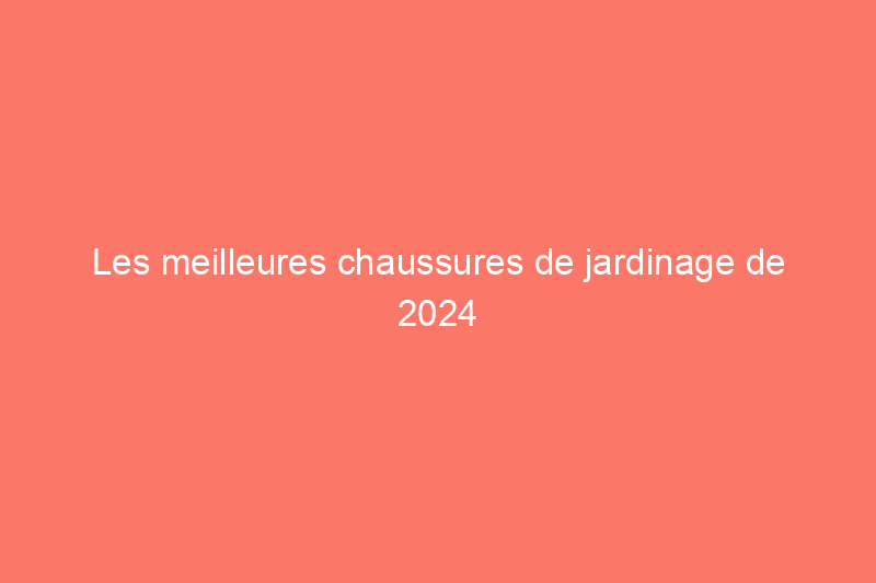 Les meilleures chaussures de jardinage de 2024 pour garder vos pieds au sec, testées