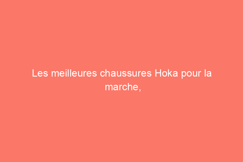 Les meilleures chaussures Hoka pour la marche, selon les experts en pieds et en fitness