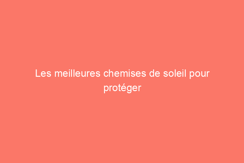 Les meilleures chemises de soleil pour protéger votre peau lors des journées ensoleillées