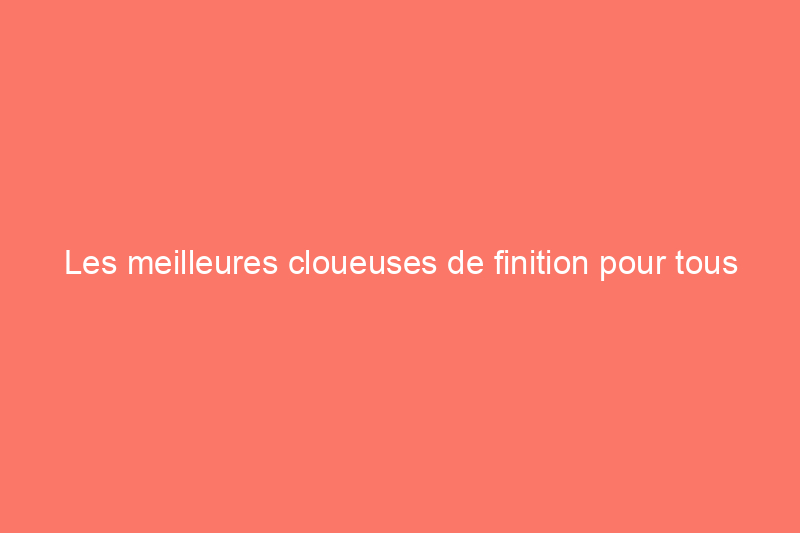 Les meilleures cloueuses de finition pour tous vos projets : testées et approuvées