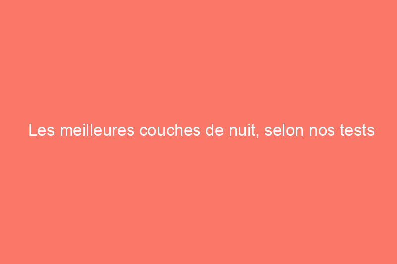 Les meilleures couches de nuit, selon nos tests