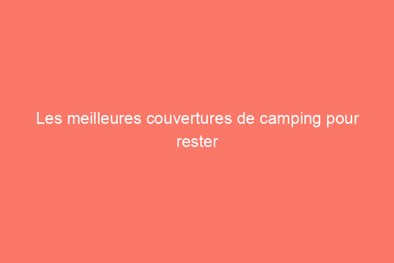 Les meilleures couvertures de camping pour rester au chaud et à l'aise à l'extérieur