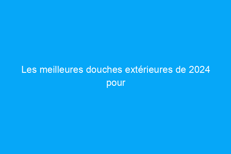 Les meilleures douches extérieures de 2024 pour la piscine, le camping, etc.