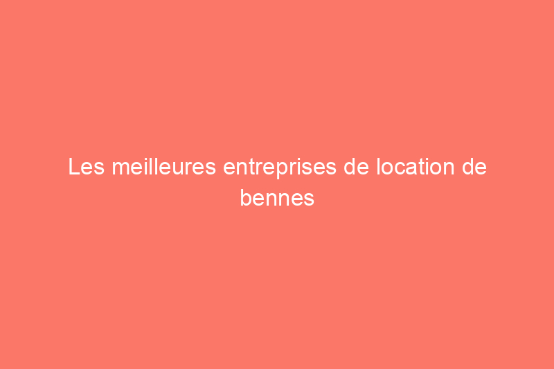 Les meilleures entreprises de location de bennes à ordures