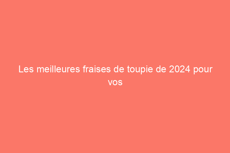 Les meilleures fraises de toupie de 2024 pour vos projets de menuiserie, testées