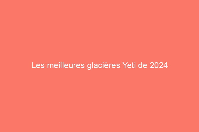 Les meilleures glacières Yeti de 2024