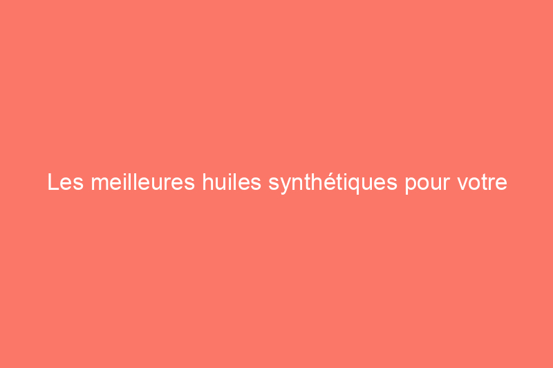 Les meilleures huiles synthétiques pour votre voiture ou votre équipement de jardinage