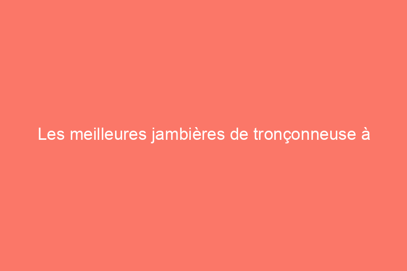 Les meilleures jambières de tronçonneuse à porter lors de l'utilisation d'outils électriques