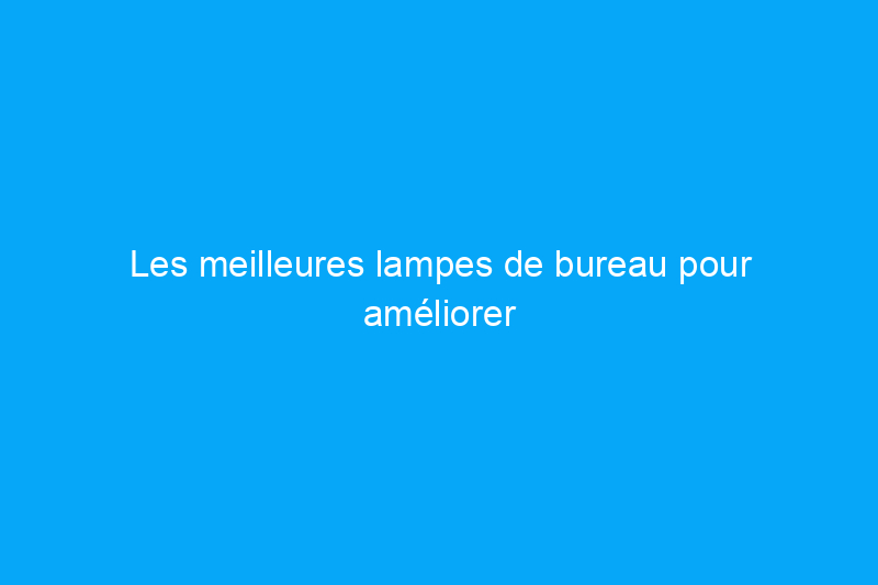 Les meilleures lampes de bureau pour améliorer votre productivité et votre confort