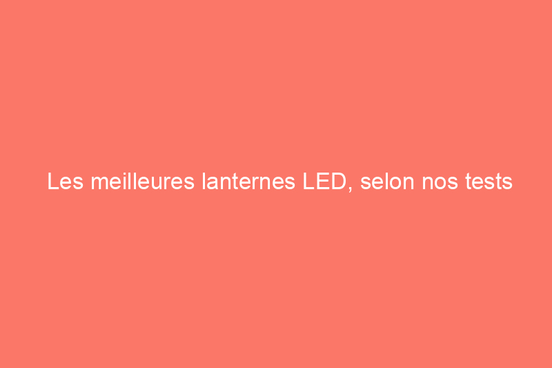 Les meilleures lanternes LED, selon nos tests