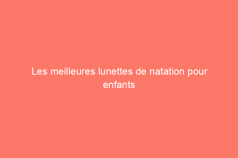 Les meilleures lunettes de natation pour enfants pour garder leurs yeux à l'aise dans l'eau