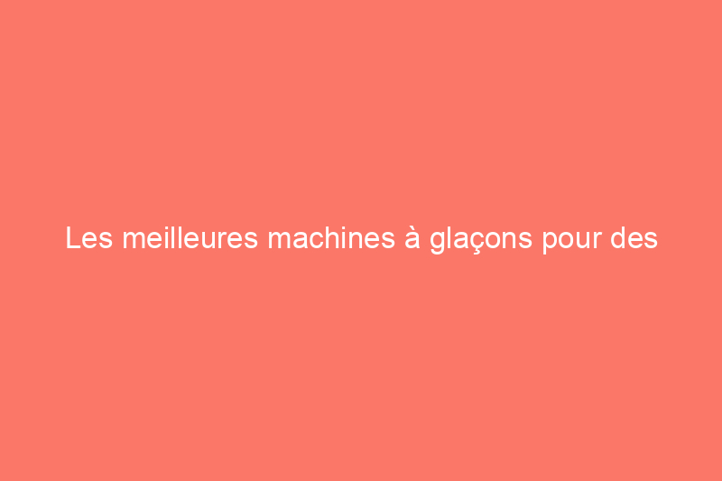 Les meilleures machines à glaçons pour des glaçons de style restaurant à la maison