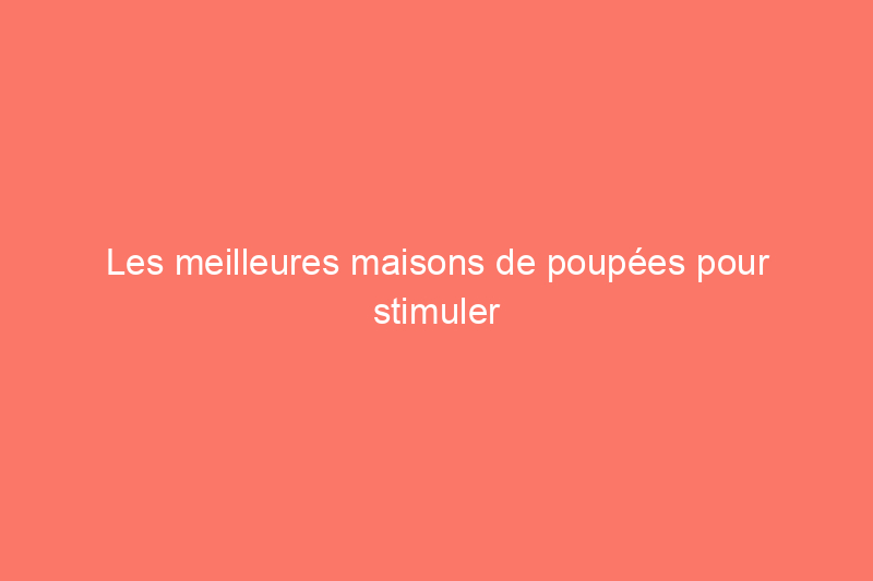 Les meilleures maisons de poupées pour stimuler l'imagination de vos enfants