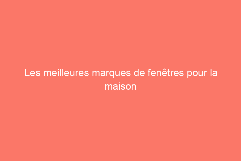 Les meilleures marques de fenêtres pour la maison