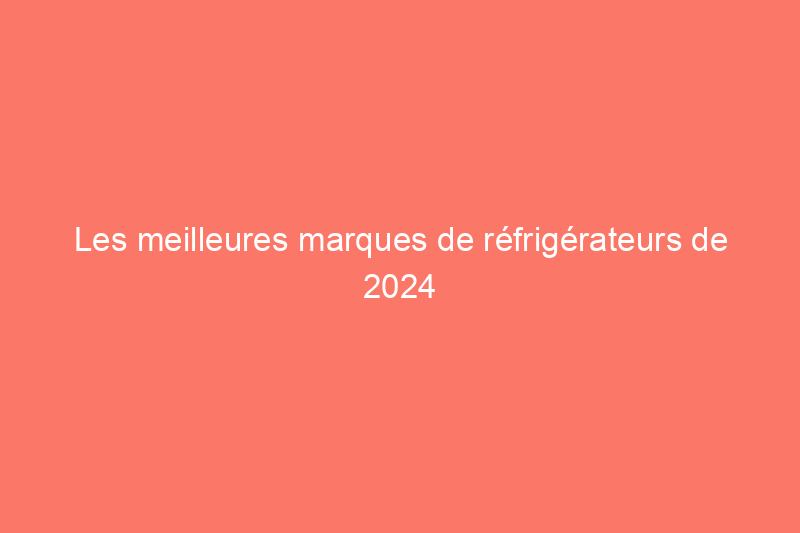 Les meilleures marques de réfrigérateurs de 2024