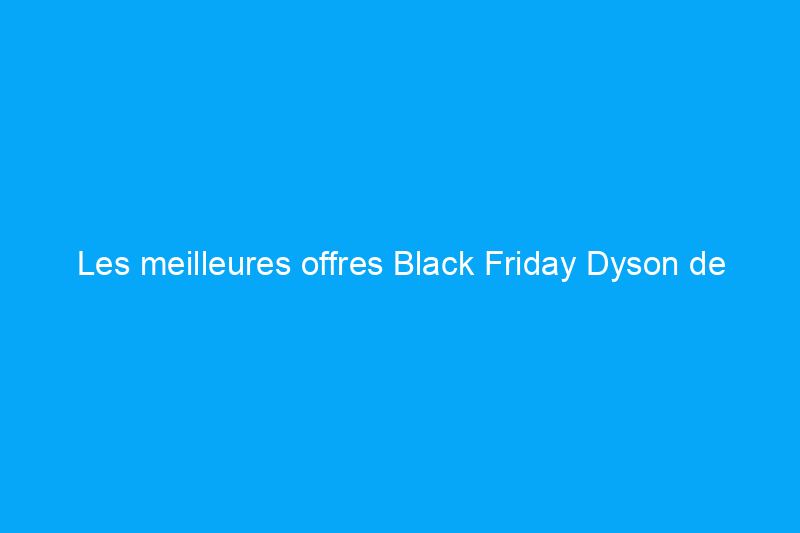 Les meilleures offres Black Friday Dyson de 2023 : des réductions imbattables sur les aspirateurs, les humidificateurs, les sèche-cheveux et plus encore