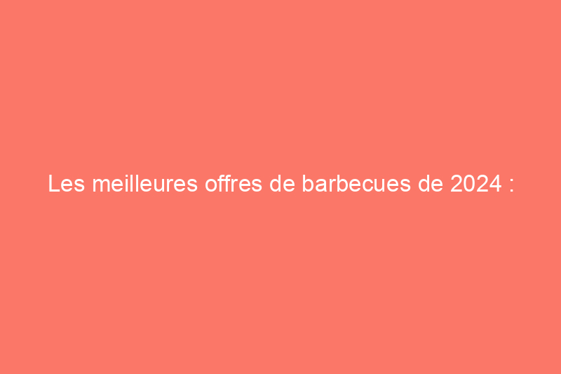 Les meilleures offres de barbecues de 2024 : Traeger, Weber et plus