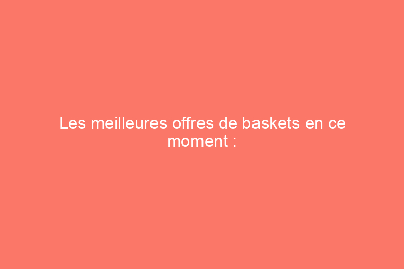 Les meilleures offres de baskets en ce moment : économisez jusqu'à 50%