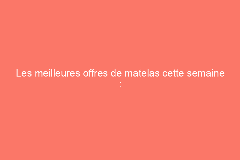 Les meilleures offres de matelas cette semaine : économisez jusqu'à 58% sur les favoris des éditeurs vérifiés de Forbes