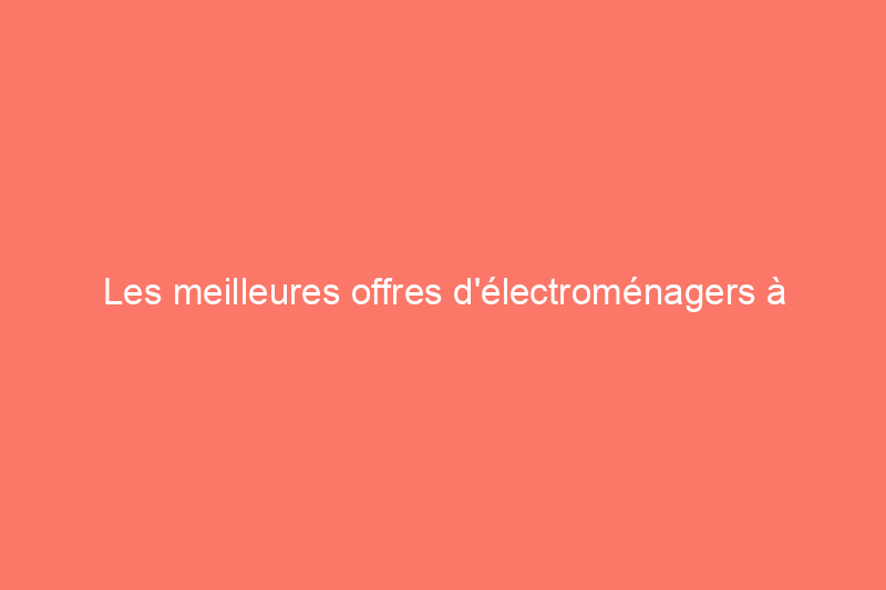 Les meilleures offres d'électroménagers à acheter chez Home Depot ce week-end du Presidents' Day