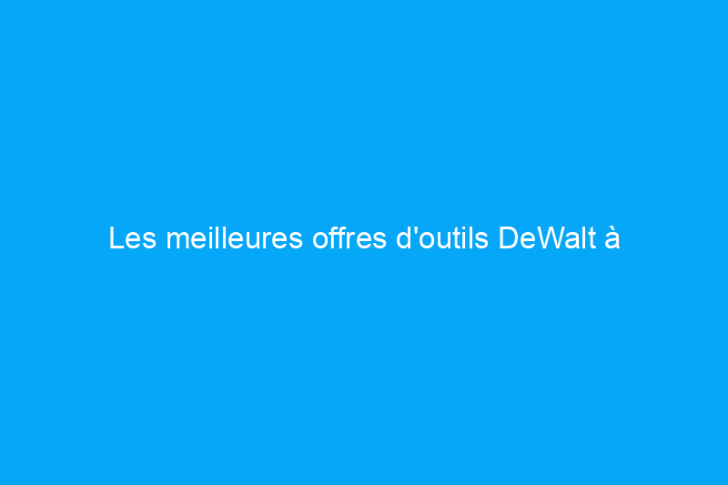 Les meilleures offres d'outils DeWalt à acheter en juin