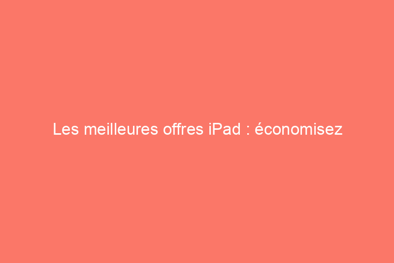 Les meilleures offres iPad : économisez jusqu'à 149€ sur une nouvelle tablette Apple