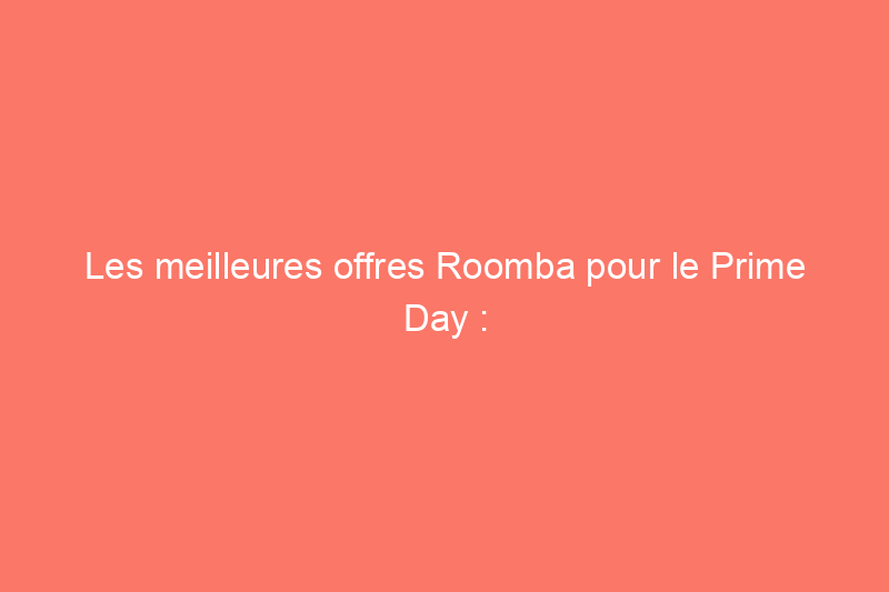 Les meilleures offres Roomba pour le Prime Day : offres sur les aspirateurs robots pour le Prime Day 2021