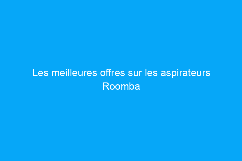 Les meilleures offres sur les aspirateurs Roomba et robots que nous avons vues ce Black Friday