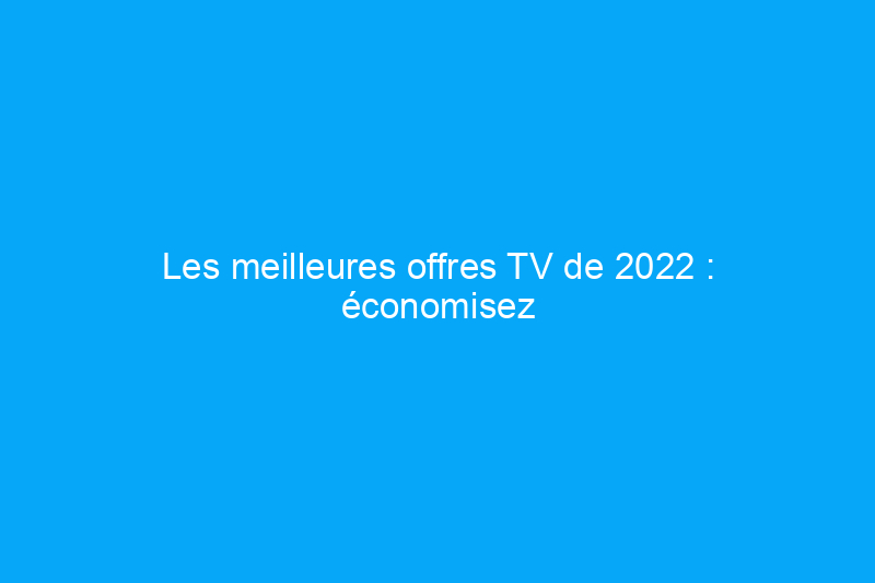 Les meilleures offres TV de 2022 : économisez jusqu'à $500 sur Samsung, LG et plus