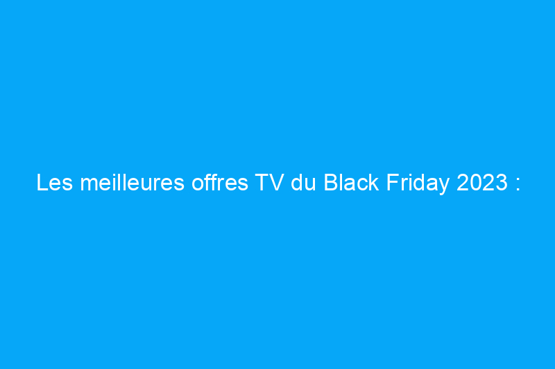 Les meilleures offres TV du Black Friday 2023 : il n'y a pas de meilleur moment pour acheter des téléviseurs de LG, Samsung, Sony et plus encore