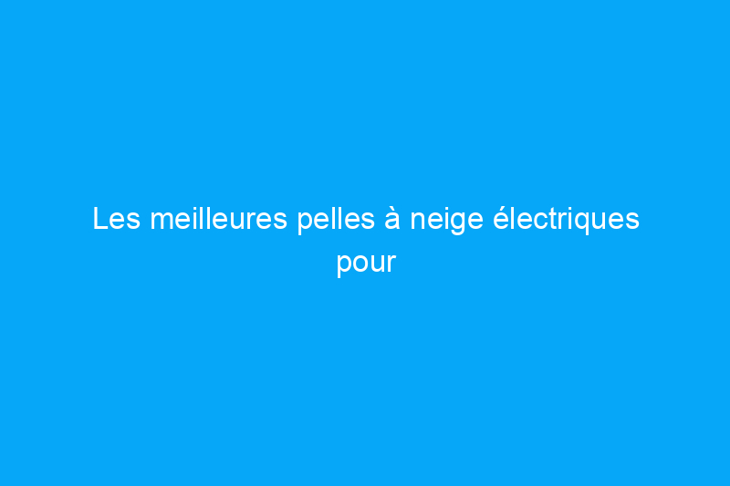 Les meilleures pelles à neige électriques pour faciliter le nettoyage hivernal selon nos tests approfondis