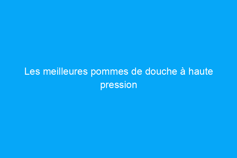 Les meilleures pommes de douche à haute pression pour moderniser votre salle de bain, testées