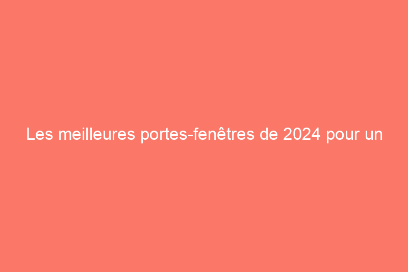 Les meilleures portes-fenêtres de 2024 pour un accès facile à votre espace