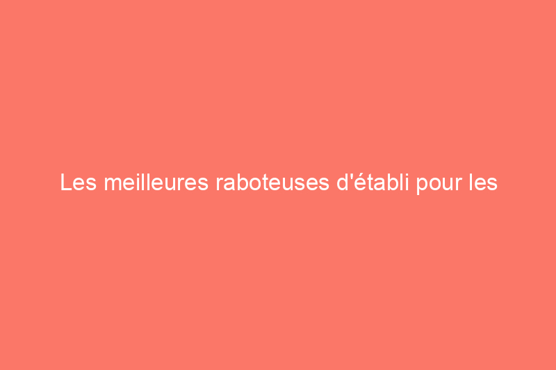 Les meilleures raboteuses d'établi pour les projets de bricolage et professionnels, testées