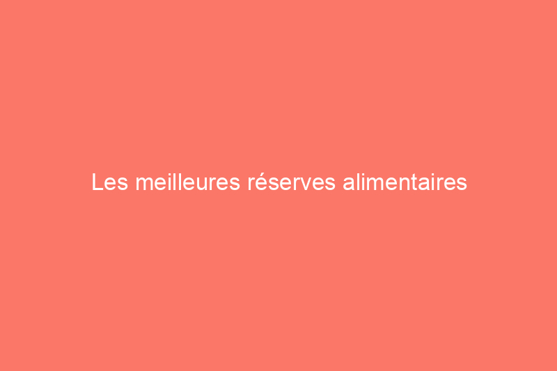 Les meilleures réserves alimentaires d'urgence pour vous aider à vous préparer à l'imprévu