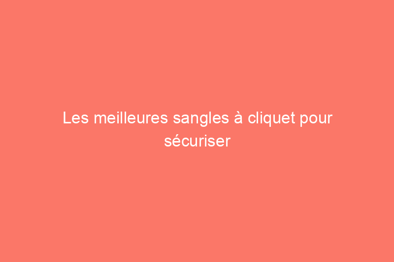 Les meilleures sangles à cliquet pour sécuriser et transporter votre équipement