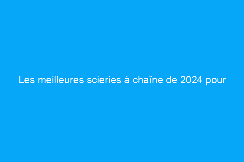 Les meilleures scieries à chaîne de 2024 pour couper du bois