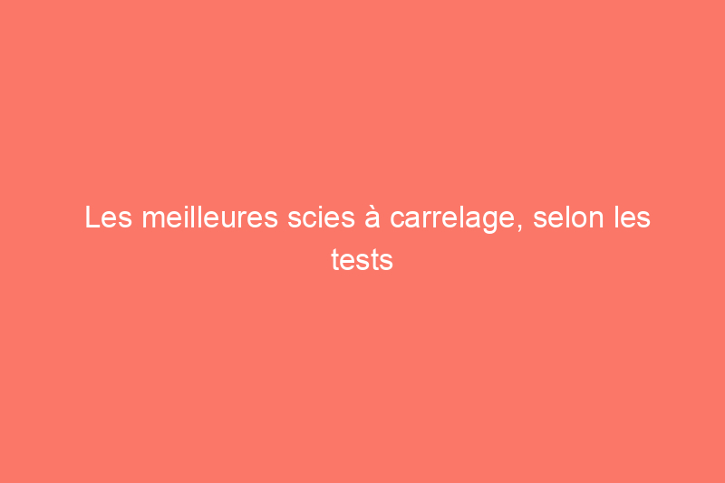 Les meilleures scies à carrelage, selon les tests