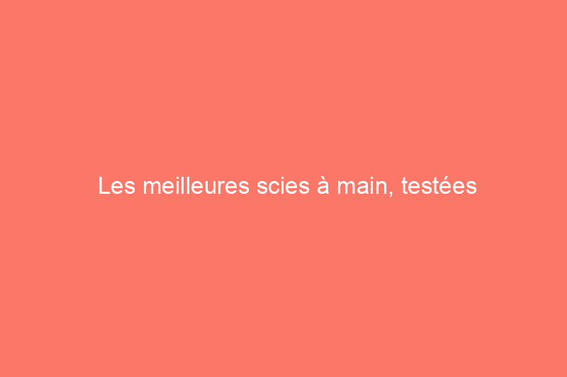 Les meilleures scies à main, testées