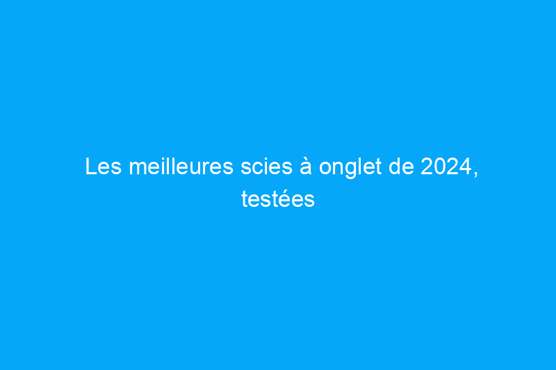 Les meilleures scies à onglet de 2024, testées et évaluées