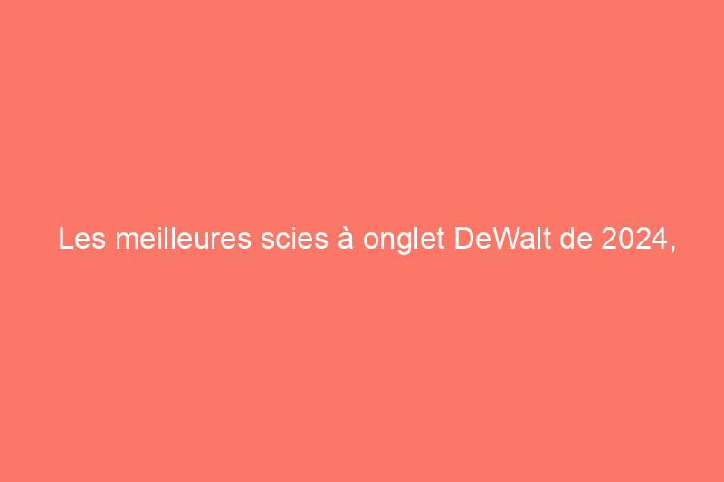 Les meilleures scies à onglet DeWalt de 2024, selon nos tests