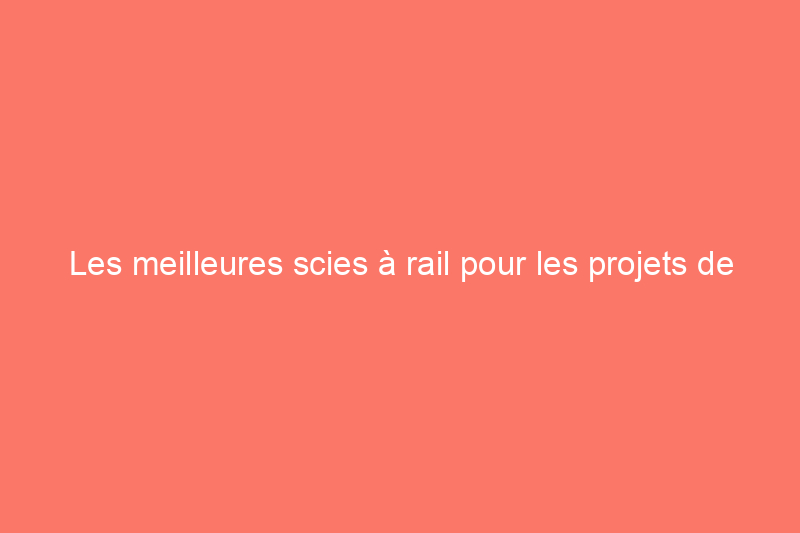 Les meilleures scies à rail pour les projets de menuiserie