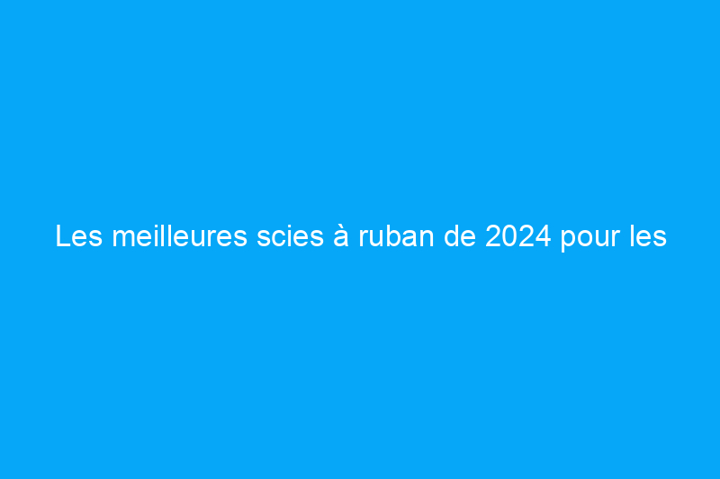 Les meilleures scies à ruban de 2024 pour les ateliers domestiques et professionnels