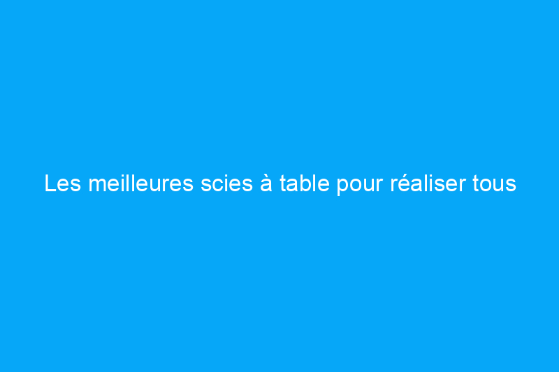 Les meilleures scies à table pour réaliser tous vos projets de rénovation domiciliaire