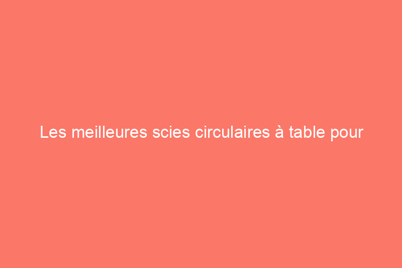 Les meilleures scies circulaires à table pour les débutants