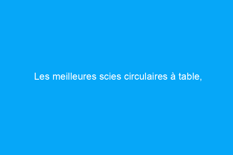 Les meilleures scies circulaires à table, testées et évaluées