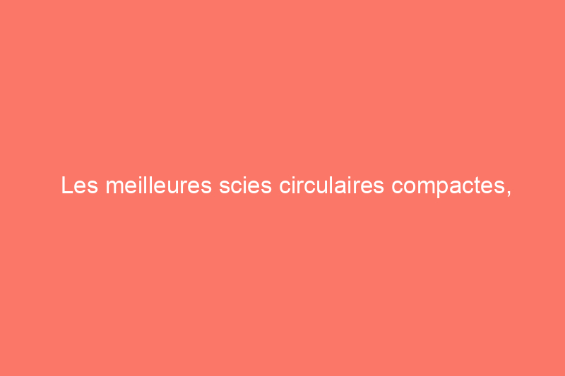 Les meilleures scies circulaires compactes, testées