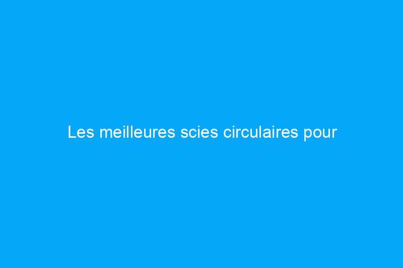 Les meilleures scies circulaires pour l'atelier