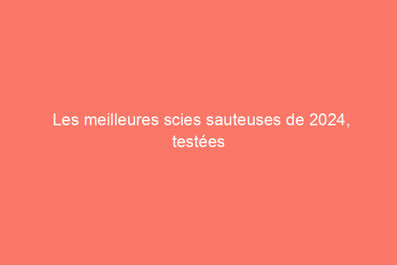 Les meilleures scies sauteuses de 2024, testées et évaluées